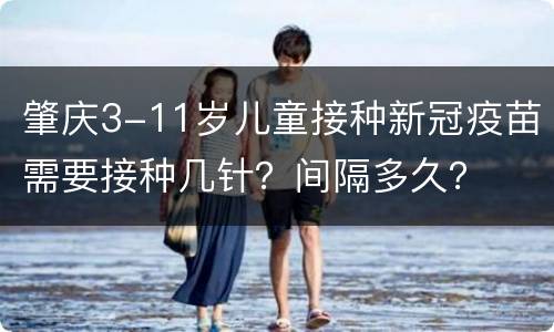 肇庆3-11岁儿童接种新冠疫苗需要接种几针？间隔多久？