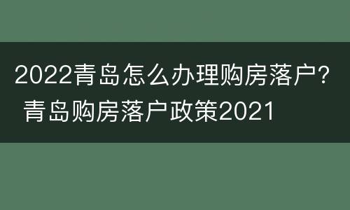 2022青岛怎么办理购房落户？ 青岛购房落户政策2021