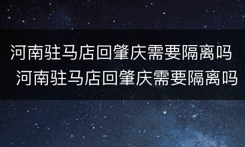 河南驻马店回肇庆需要隔离吗 河南驻马店回肇庆需要隔离吗最新消息
