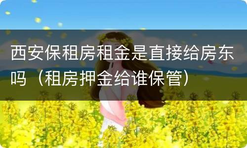 西安保租房租金是直接给房东吗（租房押金给谁保管）