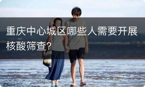 重庆中心城区哪些人需要开展核酸筛查？