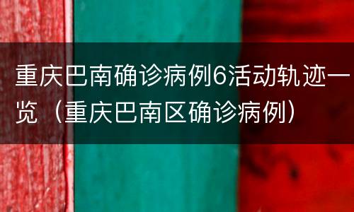 重庆巴南确诊病例6活动轨迹一览（重庆巴南区确诊病例）