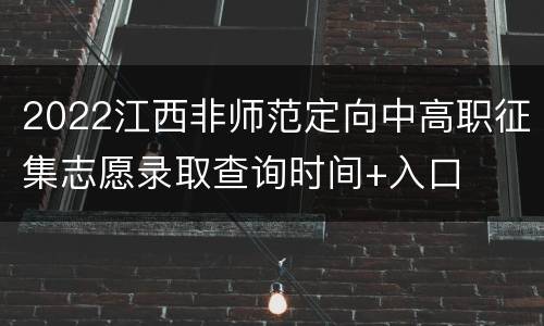 2022江西非师范定向中高职征集志愿录取查询时间+入口