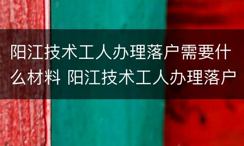 阳江技术工人办理落户需要什么材料 阳江技术工人办理落户需要什么材料和手续
