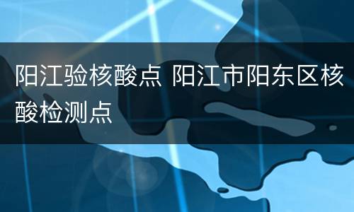 阳江验核酸点 阳江市阳东区核酸检测点