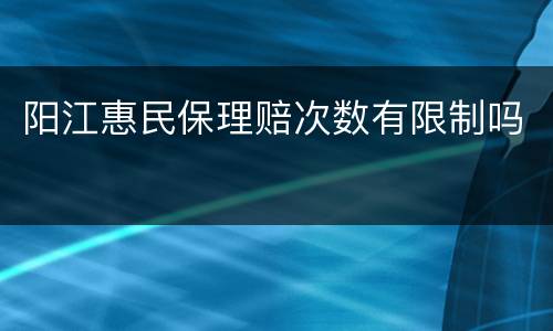 阳江惠民保理赔次数有限制吗