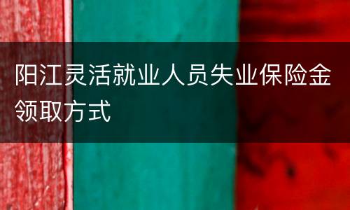 阳江灵活就业人员失业保险金领取方式
