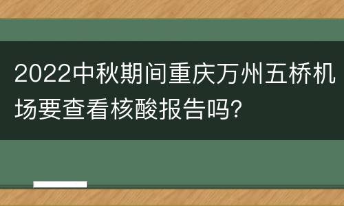 2022中秋期间重庆万州五桥机场要查看核酸报告吗？
