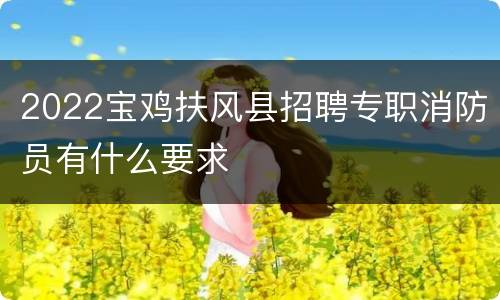2022宝鸡扶风县招聘专职消防员有什么要求
