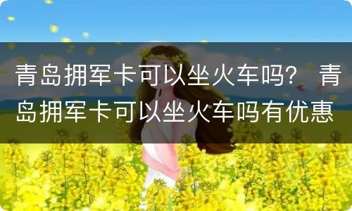 青岛拥军卡可以坐火车吗？ 青岛拥军卡可以坐火车吗有优惠吗