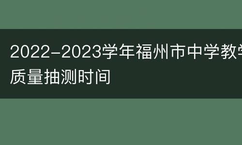 2022-2023学年福州市中学教学质量抽测时间