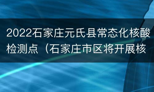 2022石家庄元氏县常态化核酸检测点（石家庄市区将开展核酸检测）