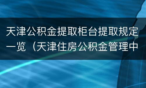 天津公积金提取柜台提取规定一览（天津住房公积金管理中心提取）