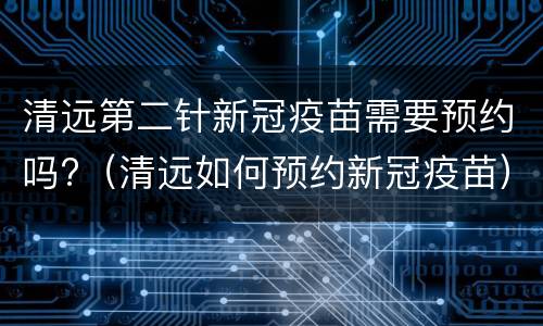 清远第二针新冠疫苗需要预约吗?（清远如何预约新冠疫苗）