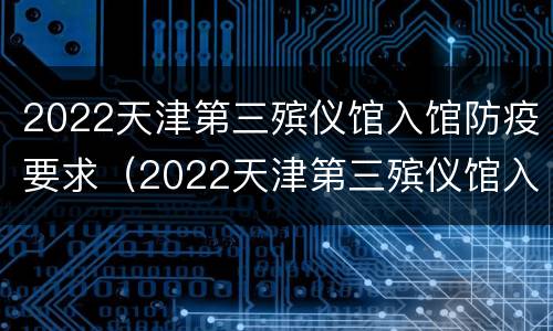 2022天津第三殡仪馆入馆防疫要求（2022天津第三殡仪馆入馆防疫要求电话）