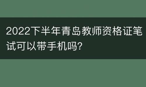 2022下半年青岛教师资格证笔试可以带手机吗？
