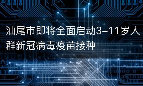 汕尾市即将全面启动3-11岁人群新冠病毒疫苗接种