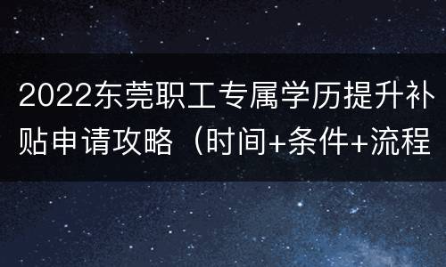 2022东莞职工专属学历提升补贴申请攻略（时间+条件+流程）