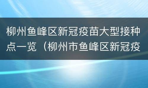 柳州鱼峰区新冠疫苗大型接种点一览（柳州市鱼峰区新冠疫苗接种点）