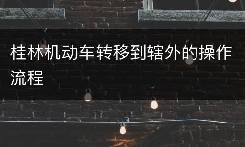 桂林机动车转移到辖外的操作流程