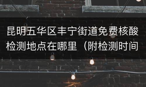 昆明五华区丰宁街道免费核酸检测地点在哪里（附检测时间）