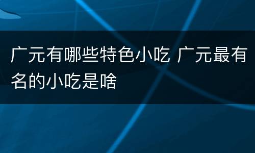 广元有哪些特色小吃 广元最有名的小吃是啥
