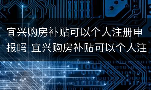 宜兴购房补贴可以个人注册申报吗 宜兴购房补贴可以个人注册申报吗