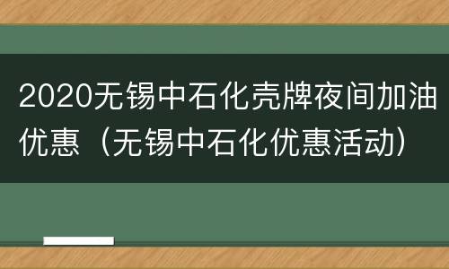 2020无锡中石化壳牌夜间加油优惠（无锡中石化优惠活动）