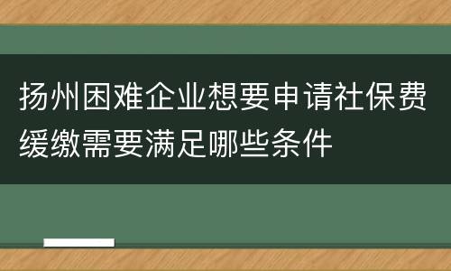 扬州困难企业想要申请社保费缓缴需要满足哪些条件