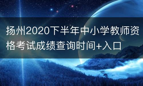 扬州2020下半年中小学教师资格考试成绩查询时间+入口