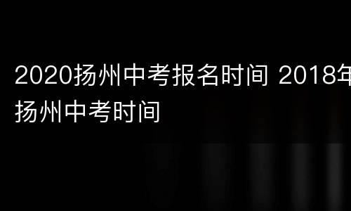 2020扬州中考报名时间 2018年扬州中考时间