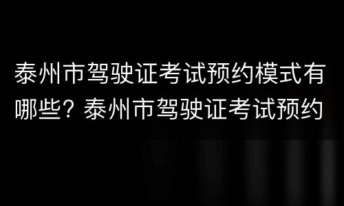 泰州市驾驶证考试预约模式有哪些? 泰州市驾驶证考试预约模式有哪些规定