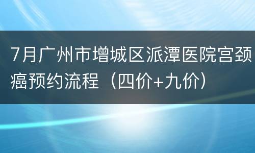 7月广州市增城区派潭医院宫颈癌预约流程（四价+九价）