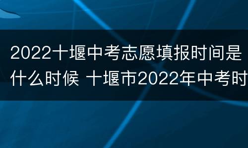 2022十堰中考志愿填报时间是什么时候 十堰市2022年中考时间