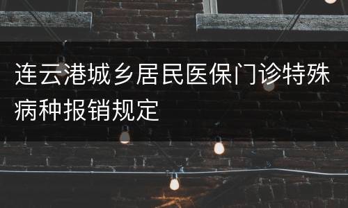 连云港城乡居民医保门诊特殊病种报销规定