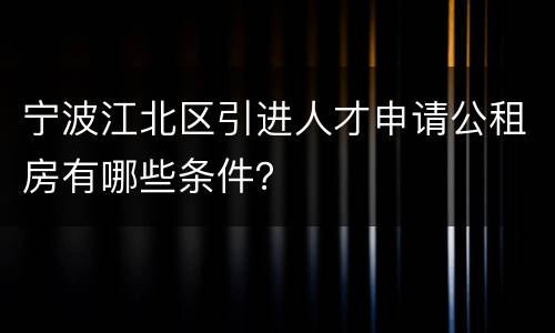 宁波江北区引进人才申请公租房有哪些条件？