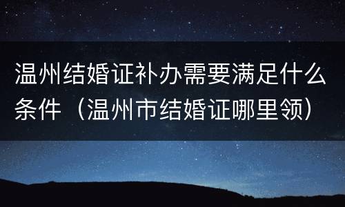 温州结婚证补办需要满足什么条件（温州市结婚证哪里领）