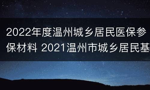 2022年度温州城乡居民医保参保材料 2021温州市城乡居民基本医疗保险