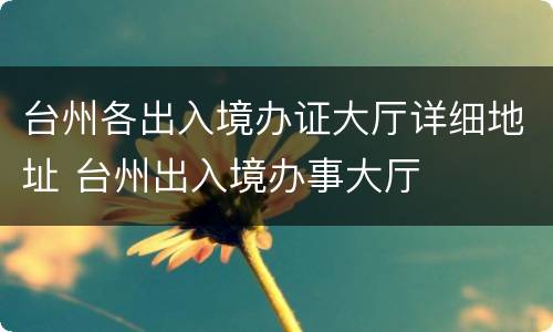 台州各出入境办证大厅详细地址 台州出入境办事大厅