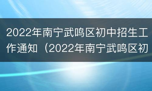 2022年南宁武鸣区初中招生工作通知（2022年南宁武鸣区初中招生工作通知公告）