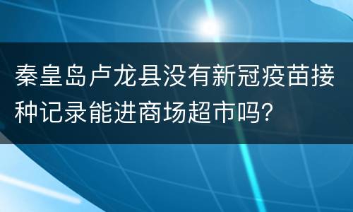 秦皇岛卢龙县没有新冠疫苗接种记录能进商场超市吗？