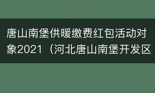 唐山南堡供暖缴费红包活动对象2021（河北唐山南堡开发区热力公司）