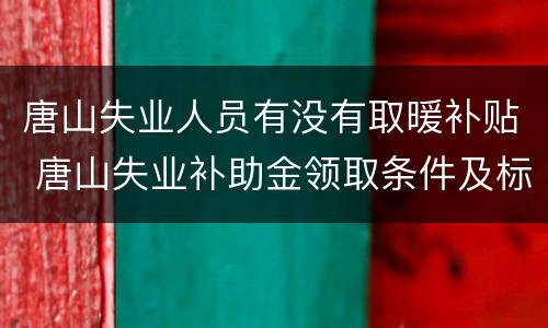 唐山失业人员有没有取暖补贴 唐山失业补助金领取条件及标准2020