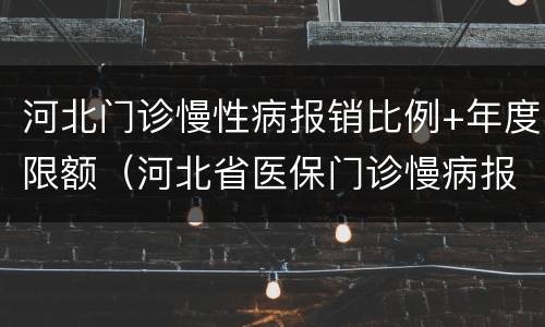 河北门诊慢性病报销比例+年度限额（河北省医保门诊慢病报销上限）