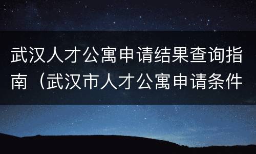 武汉人才公寓申请结果查询指南（武汉市人才公寓申请条件）