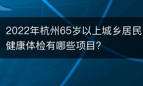 2022年杭州65岁以上城乡居民健康体检有哪些项目?