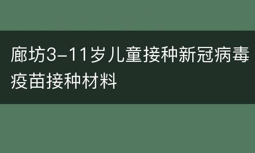 廊坊3-11岁儿童接种新冠病毒疫苗接种材料