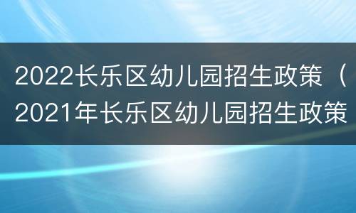 2022长乐区幼儿园招生政策（2021年长乐区幼儿园招生政策）
