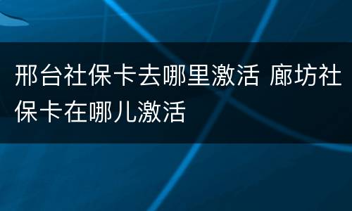 邢台社保卡去哪里激活 廊坊社保卡在哪儿激活