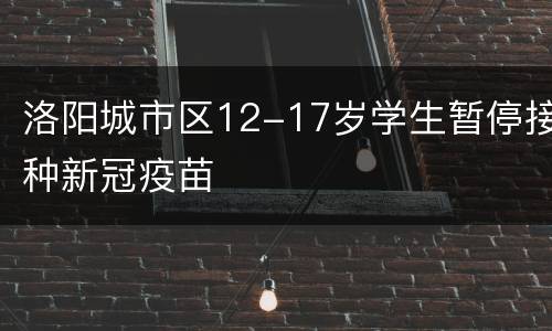 洛阳城市区12-17岁学生暂停接种新冠疫苗
